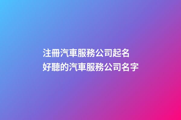 注冊汽車服務公司起名 好聽的汽車服務公司名字-第1張-公司起名-玄機派